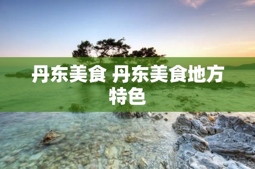 丹东美食 丹东美食地方特色