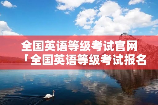 全国英语等级考试官网「全国英语等级考试报名条件」