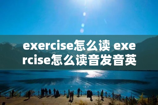 exercise怎么读 exercise怎么读音发音英语怎么说