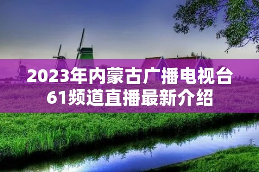 2023年内蒙古广播电视台61频道直播最新介绍