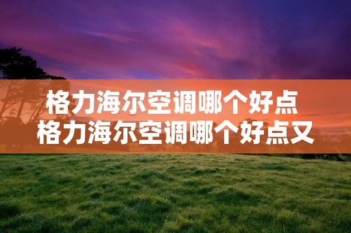 格力海尔空调哪个好点 格力海尔空调哪个好点又便宜 格力海尔空调哪个好点 格力海尔空调哪个好点又便宜