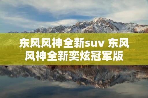 东风风神全新suv 东风风神全新奕炫冠军版