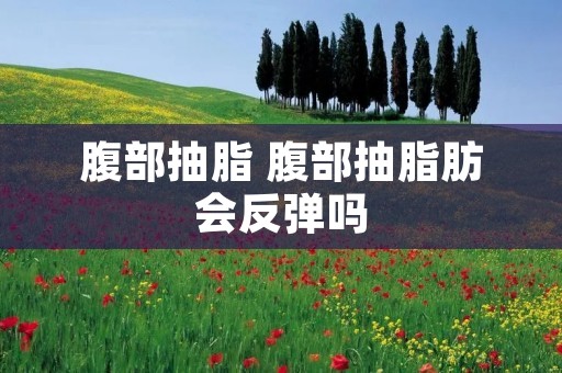 腹部抽脂 腹部抽脂肪会反弹吗