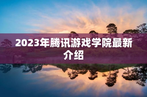 2023年腾讯游戏学院最新介绍
