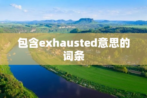 包含exhausted意思的词条 包含exhausted意思的词条