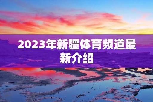 2023年新疆体育频道最新介绍 2023年新疆体育频道最新介绍