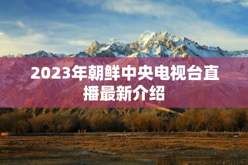 2023年朝鲜中央电视台直播最新介绍