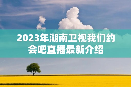 2023年湖南卫视我们约会吧直播最新介绍 2023年湖南卫视我们约会吧直播最新介绍