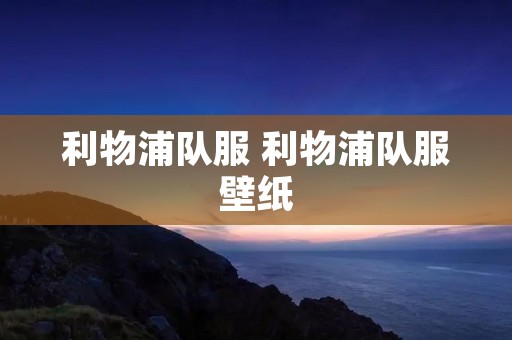 利物浦队服 利物浦队服壁纸 利物浦队服 利物浦队服壁纸