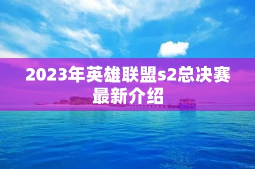 2023年英雄联盟s2总决赛最新介绍
