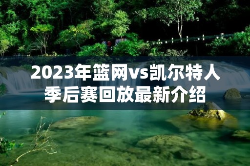 2023年篮网vs凯尔特人季后赛回放最新介绍 2023年篮网vs凯尔特人季后赛回放最新介绍