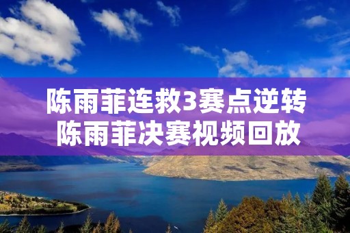 陈雨菲连救3赛点逆转 陈雨菲决赛视频回放 陈雨菲连救3赛点逆转 陈雨菲决赛视频回放
