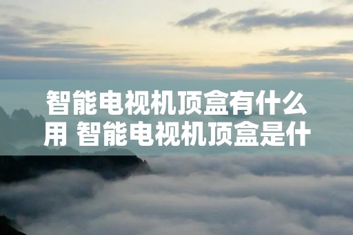 智能电视机顶盒有什么用 智能电视机顶盒是什么 智能电视机顶盒有什么用 智能电视机顶盒是什么