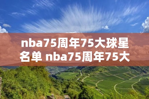 nba75周年75大球星名单 nba75周年75大球星名单排名诺维斯基 nba75周年75大球星名单 nba75周年75大球星名单排名诺维斯基