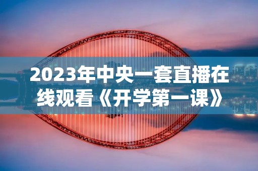 2023年中央一套直播在线观看《开学第一课》最新介绍