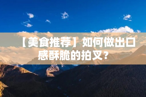 【美食推荐】如何做出口感酥脆的拍叉? 【美食推荐】如何做出口感酥脆的拍叉?