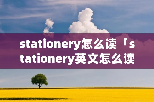 stationery怎么读「stationery英文怎么读」 stationery怎么读「stationery英文怎么读」