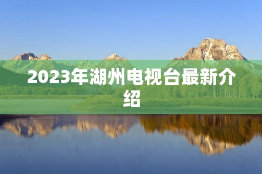 2023年湖州电视台最新介绍
