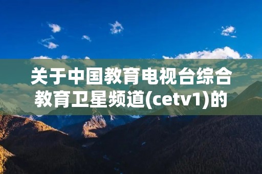 关于中国教育电视台综合教育卫星频道(cetv1)的信息