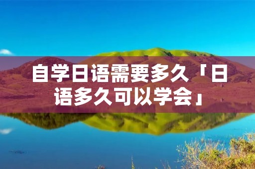 自学日语需要多久「日语多久可以学会」