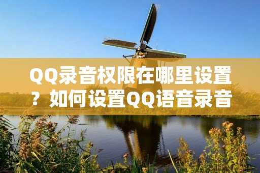QQ录音权限在哪里设置？如何设置QQ语音录音权限？