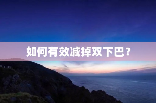 如何有效减掉双下巴? 如何有效减掉双下巴?