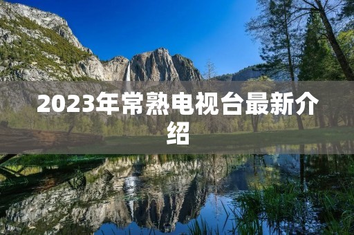 2023年常熟电视台最新介绍