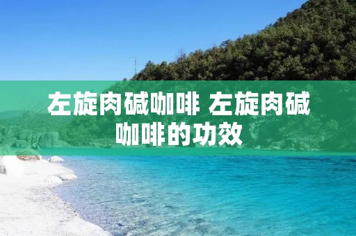 左旋肉碱咖啡 左旋肉碱咖啡的功效