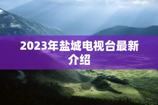 2023年盐城电视台最新介绍 2023年盐城电视台最新介绍
