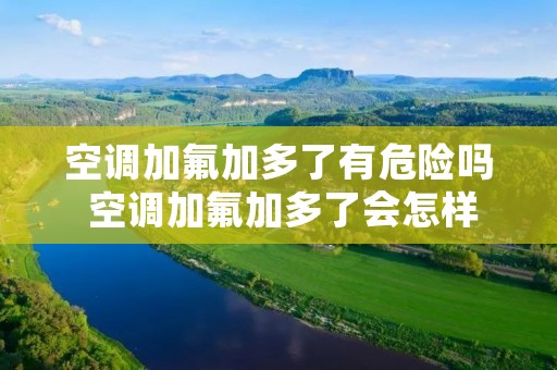 空调加氟加多了有危险吗 空调加氟加多了会怎样 空调加氟加多了有危险吗 空调加氟加多了会怎样
