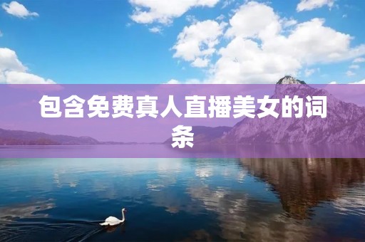 包含免费真人直播美女的词条