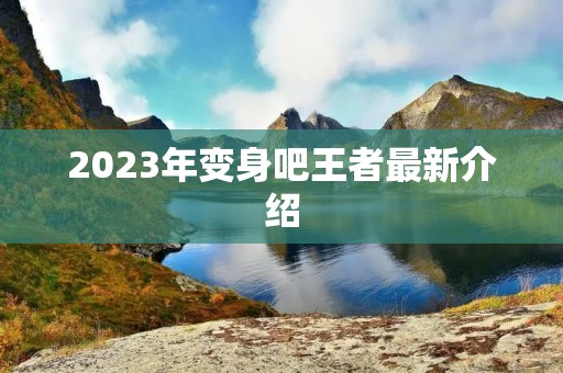2023年变身吧王者最新介绍 2023年变身吧王者最新介绍
