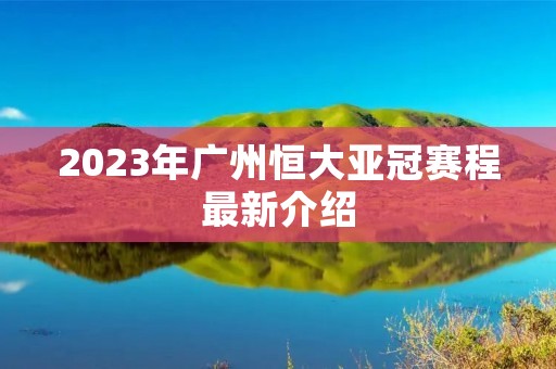 2023年广州恒大亚冠赛程最新介绍 2023年广州恒大亚冠赛程最新介绍