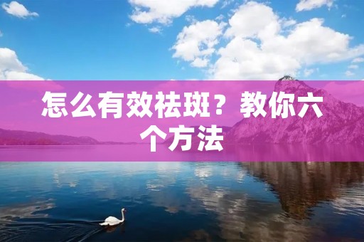 怎么有效祛斑?教你六个方法 怎么有效祛斑?教你六个方法