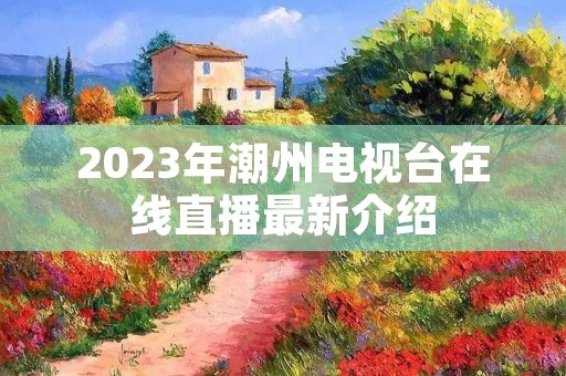 2023年潮州电视台在线直播最新介绍 2023年潮州电视台在线直播最新介绍