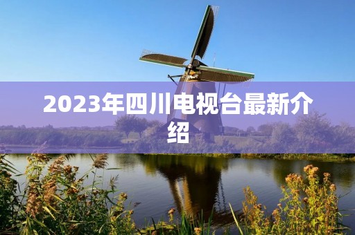 2023年四川电视台最新介绍 2023年四川电视台最新介绍