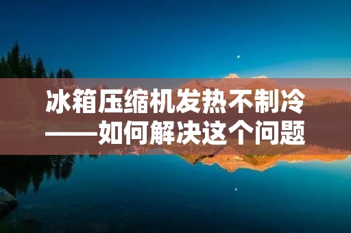 冰箱压缩机发热不制冷——如何解决这个问题? 冰箱压缩机发热不制冷——如何解决这个问题?