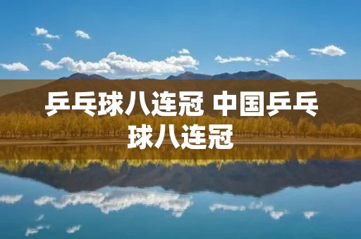 乒乓球八连冠 中国乒乓球八连冠 乒乓球八连冠 中国乒乓球八连冠