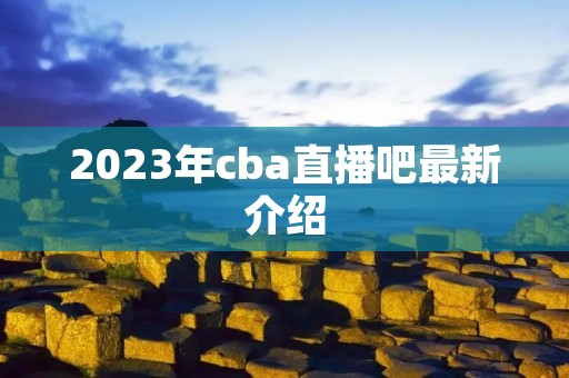 2023年cba直播吧最新介绍 2023年cba直播吧最新介绍