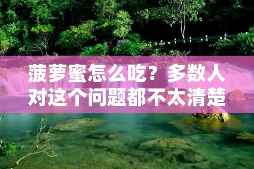 菠萝蜜怎么吃?多数人对这个问题都不太清楚,菠萝蜜是一种热带水果,它的味道甜美,营养丰富,而且含有大量维生素和矿物质。不仅如此,菠萝蜜还有很多的好处,例如可以预防癌症,增强免疫力,降低血压等。所以,如果你还不知道如何吃菠萝蜜,那么请继续往下看。 菠萝蜜怎么吃?多数人对这个问题都不太清楚,菠萝蜜是一种热带水果,它的味道甜美,营养丰富,而且含有大量维生素和矿物质。不仅如此,菠萝蜜还有很多的好处,例如可以预防癌症,增强免疫力,降低血压等。所以,如果你还不知道如何吃菠萝蜜,那么请继续往下看。