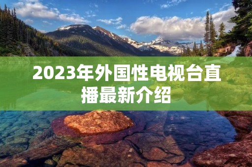 2023年外国性电视台直播最新介绍 2023年外国性电视台直播最新介绍