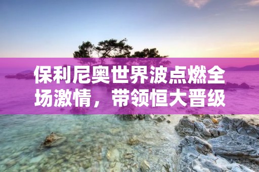 保利尼奥世界波点燃全场**,带领恒大晋级 保利尼奥世界波点燃全场**,带领恒大晋级