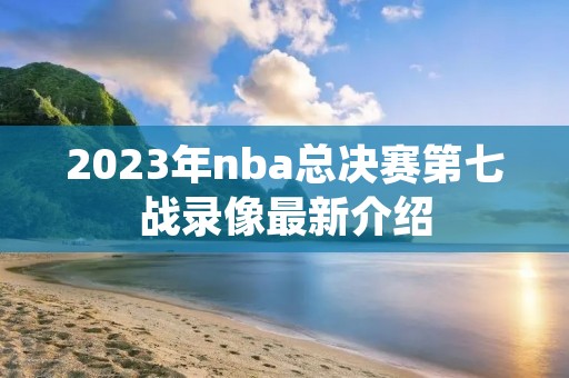 2023年nba总决赛第七战录像最新介绍