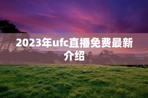2023年ufc直播免费最新介绍 2023年ufc直播免费最新介绍