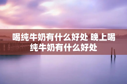 喝纯牛奶有什么好处 晚上喝纯牛奶有什么好处
