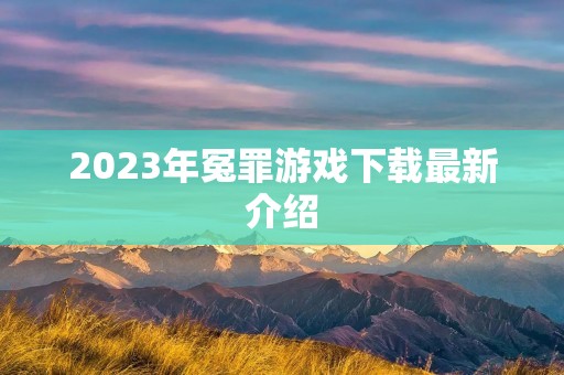 2023年冤罪游戏下载最新介绍 2023年冤罪游戏下载最新介绍