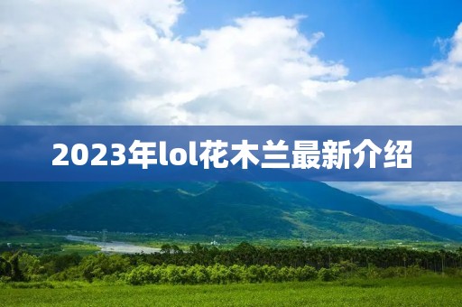 2023年lol花木兰最新介绍 2023年lol花木兰最新介绍