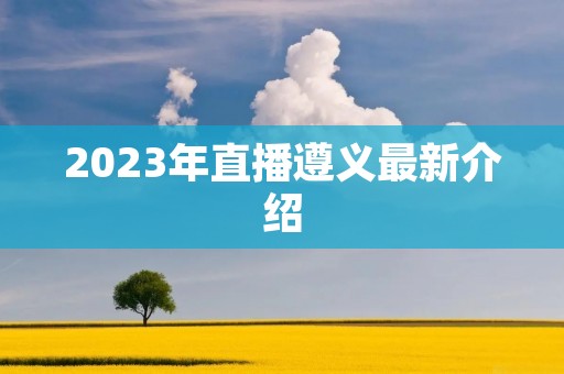 2023年直播遵义最新介绍 2023年直播遵义最新介绍