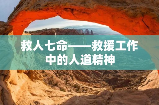 救人七命——救援工作中的人道精神 救人七命——救援工作中的人道精神