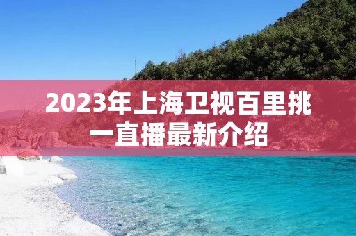 2023年上海卫视百里挑一直播最新介绍